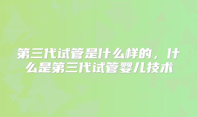 第三代试管是什么样的，什么是第三代试管婴儿技术