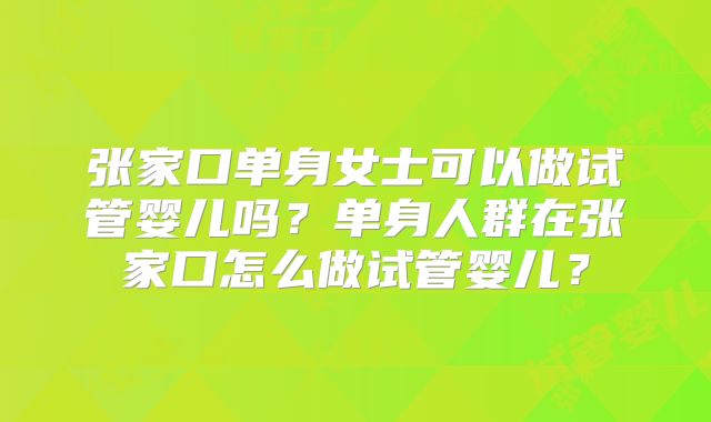 张家口单身女士可以做试管婴儿吗？单身人群在张家口怎么做试管婴儿？