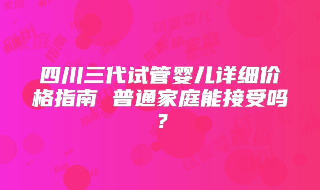 四川三代试管婴儿详细价格指南 普通家庭能接受吗？