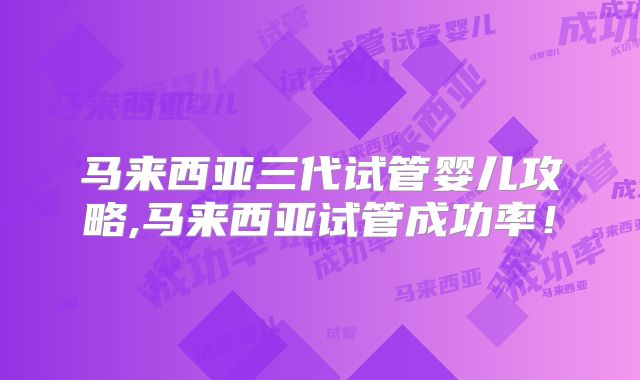 马来西亚三代试管婴儿攻略,马来西亚试管成功率！