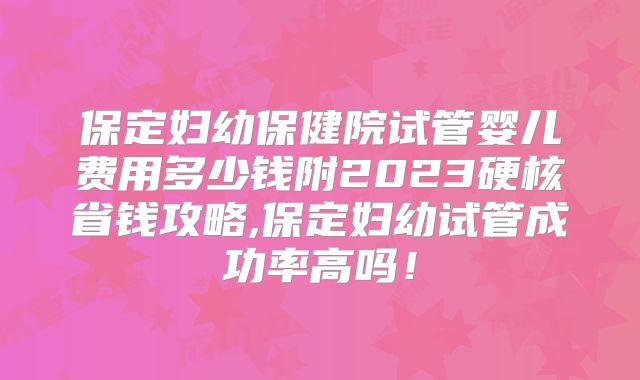 保定妇幼保健院试管婴儿费用多少钱附2023硬核省钱攻略,保定妇幼试管成功率高吗!