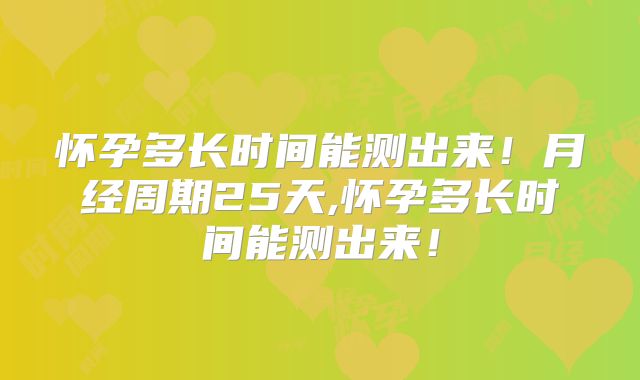 怀孕多长时间能测出来!月经周期25天,怀孕多长时间能测出来!