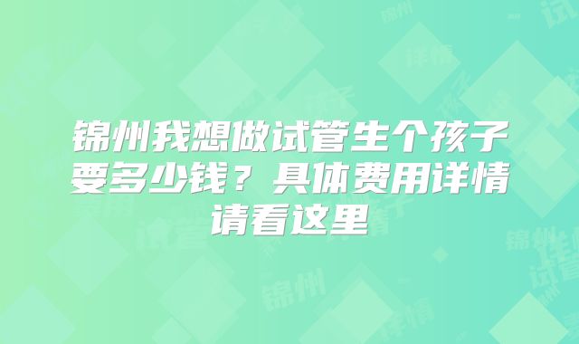 锦州我想做试管生个孩子要多少钱?具体费用详情请看这里