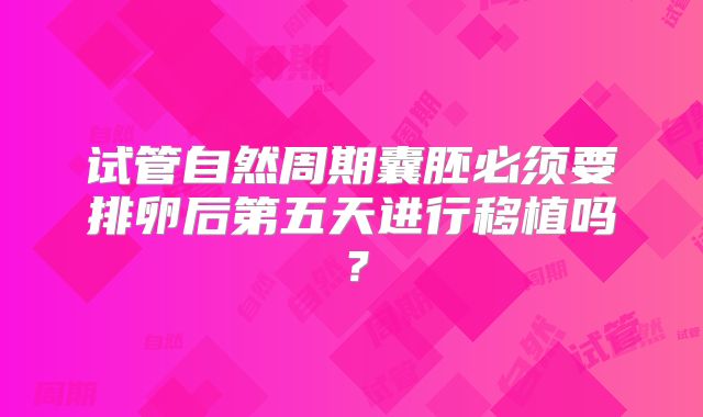 试管自然周期囊胚必须要排卵后第五天进行移植吗?