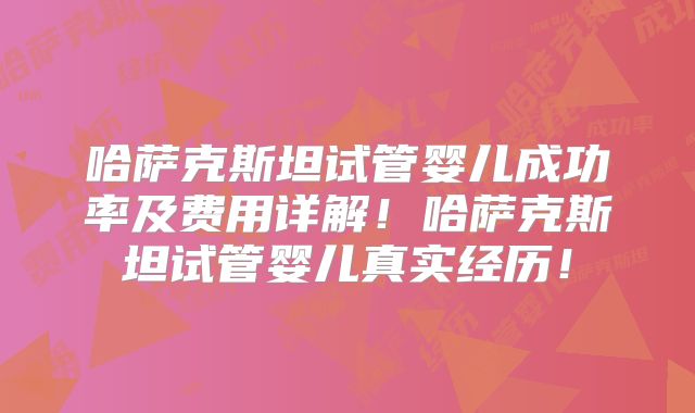 哈萨克斯坦试管婴儿成功率及费用详解！哈萨克斯坦试管婴儿真实经历！