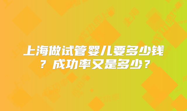 上海做试管婴儿要多少钱？成功率又是多少？