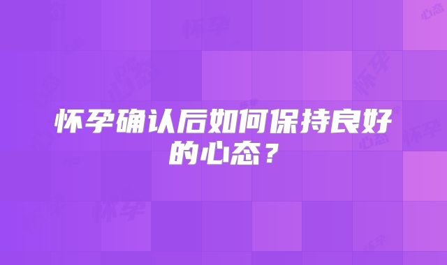 怀孕确认后如何保持良好的心态?