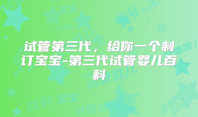 试管第三代，给你一个制订宝宝-第三代试管婴儿百科