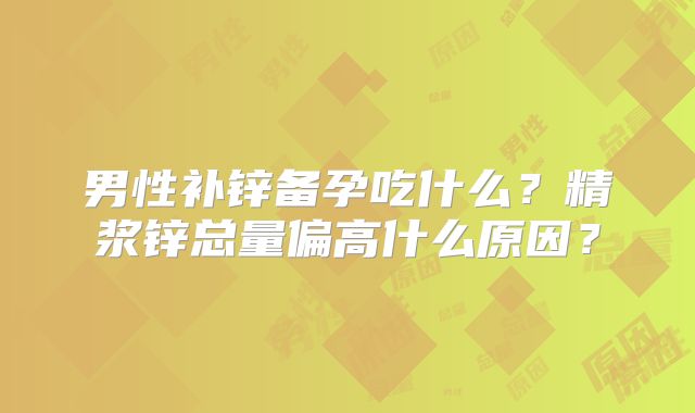 男性补锌备孕吃什么?精浆锌总量偏高什么原因?