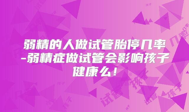 弱精的人做试管胎停几率-弱精症做试管会影响孩子健康么！