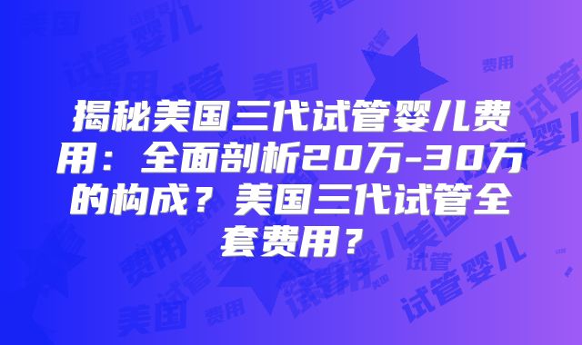 揭秘美国三代试管婴儿费用：全面剖析20万-30万的构成？美国三代试管全套费用？