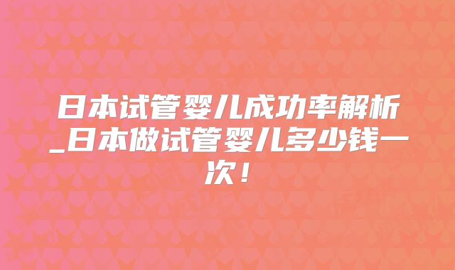 日本试管婴儿成功率解析_日本做试管婴儿多少钱一次！