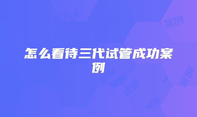 怎么看待三代试管成功案例