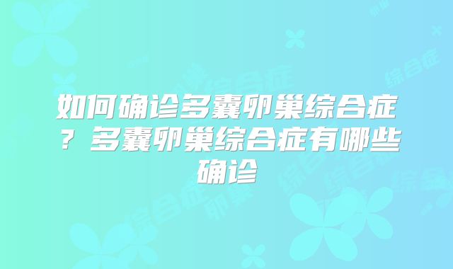 如何确诊多囊卵巢综合症？多囊卵巢综合症有哪些确诊