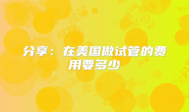分享：在美国做试管的费用要多少