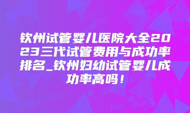 钦州试管婴儿医院大全2023三代试管费用与成功率排名_钦州妇幼试管婴儿成功率高吗！