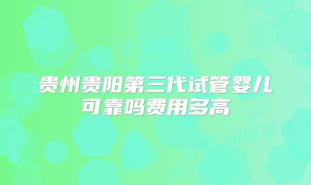 贵州贵阳第三代试管婴儿可靠吗费用多高