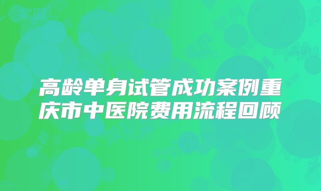高龄单身试管成功案例重庆市中医院费用流程回顾