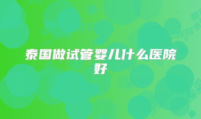 泰国做试管婴儿什么医院好