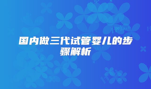 国内做三代试管婴儿的步骤解析