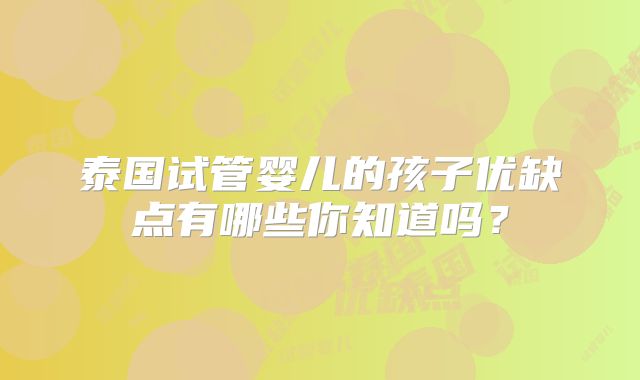 泰国试管婴儿的孩子优缺点有哪些你知道吗？