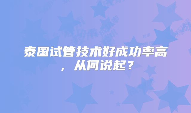 泰国试管技术好成功率高，从何说起？
