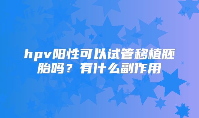 hpv阳性可以试管移植胚胎吗？有什么副作用