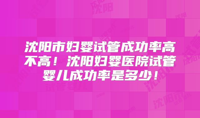 沈阳市妇婴试管成功率高不高!沈阳妇婴医院试管婴儿成功率是多少!