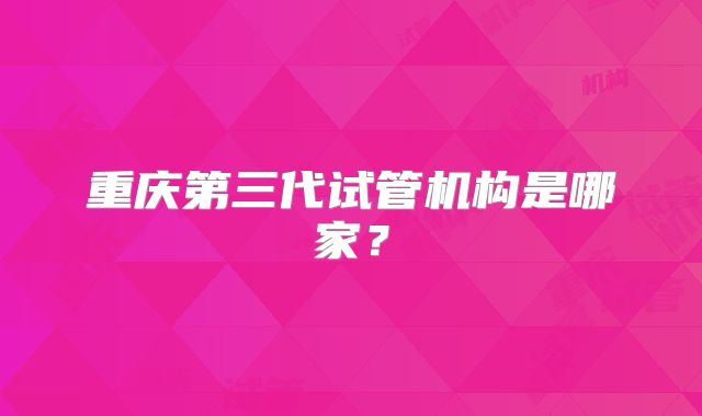 重庆第三代试管机构是哪家?