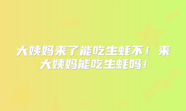 大姨妈来了能吃生蚝不!来大姨妈能吃生蚝吗!