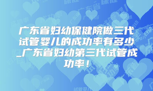 广东省妇幼保健院做三代试管婴儿的成功率有多少_广东省妇幼第三代试管成功率！