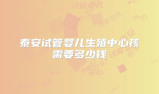 泰安试管婴儿生殖中心孩需要多少钱