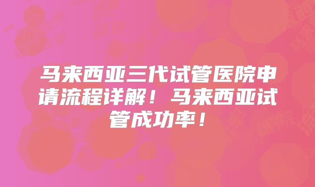 马来西亚三代试管医院申请流程详解!马来西亚试管成功率!