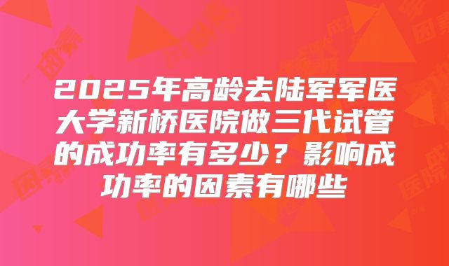 2025年高龄去陆军军医大学新桥医院做三代试管的成功率有多少?影响成功率的因素有哪些