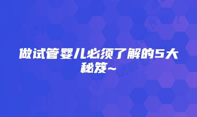 做试管婴儿必须了解的5大秘笈~