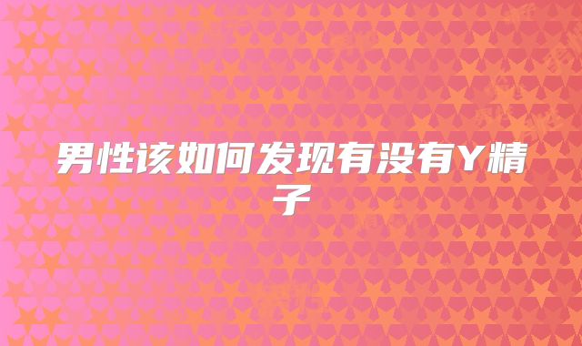 男性该如何发现有没有Y精子