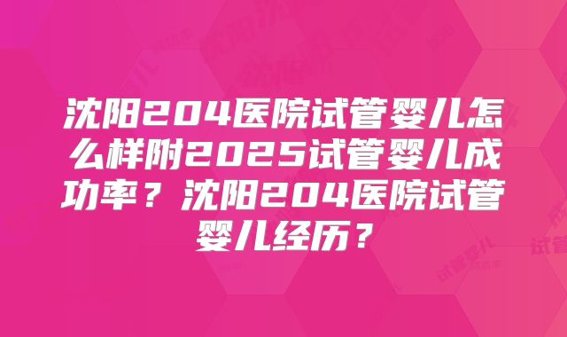 沈阳204医院试管婴儿怎么样附2025试管婴儿成功率？沈阳204医院试管婴儿经历？