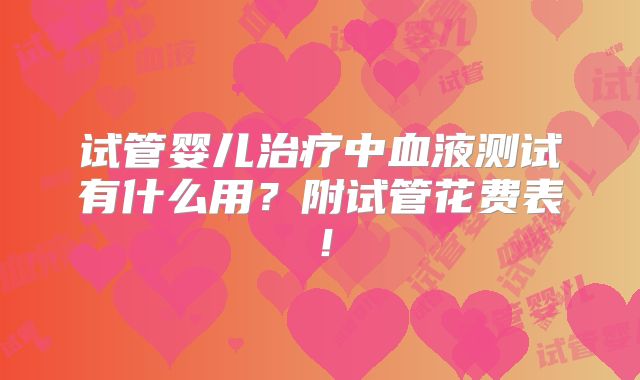 试管婴儿治疗中血液测试有什么用?附试管花费表!