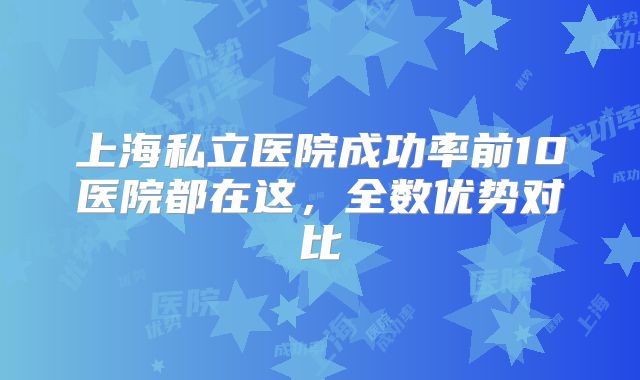 上海私立医院成功率前10医院都在这，全数优势对比