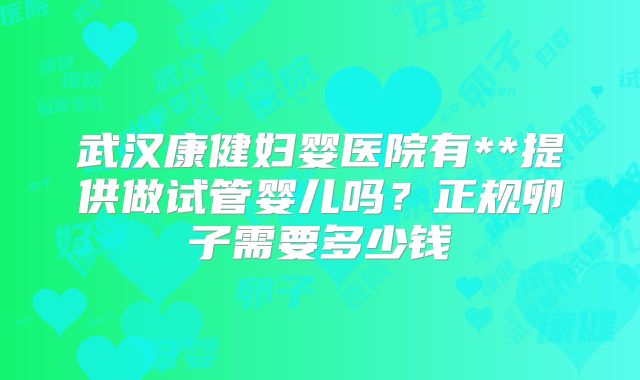 武汉康健妇婴医院有**提供做试管婴儿吗？正规卵子需要多少钱