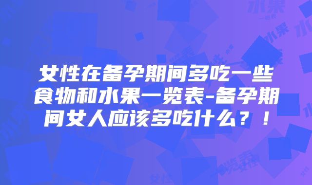 女性在备孕期间多吃一些食物和水果一览表-备孕期间女人应该多吃什么？！