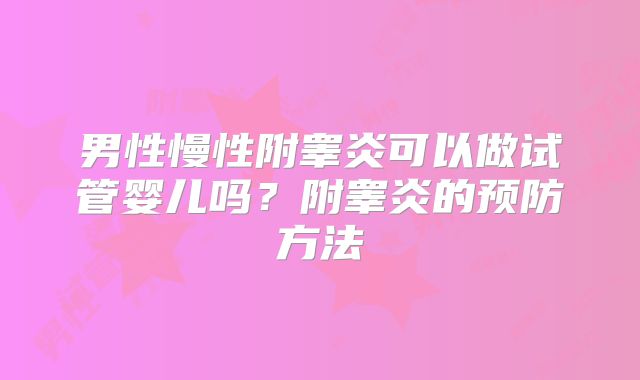 男性慢性附睾炎可以做试管婴儿吗？附睾炎的预防方法