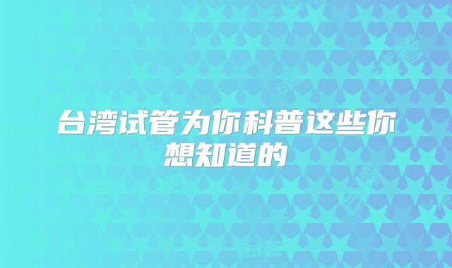 台湾试管为你科普这些你想知道的
