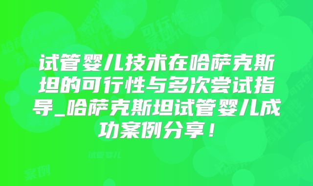 试管婴儿技术在哈萨克斯坦的可行性与多次尝试指导_哈萨克斯坦试管婴儿成功案例分享!