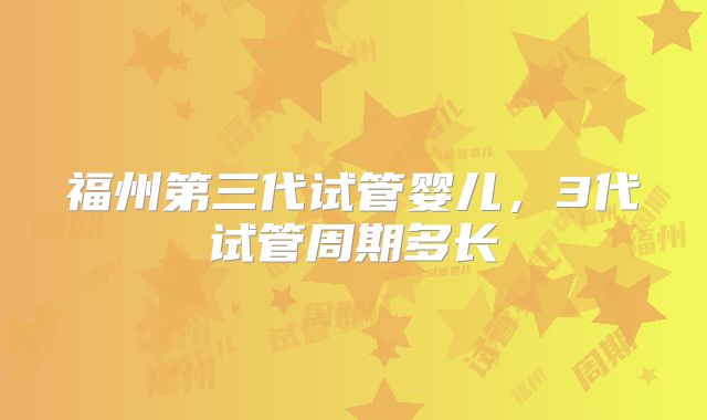 福州第三代试管婴儿，3代试管周期多长