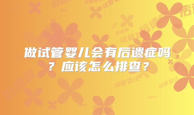 做试管婴儿会有后遗症吗？应该怎么排查？