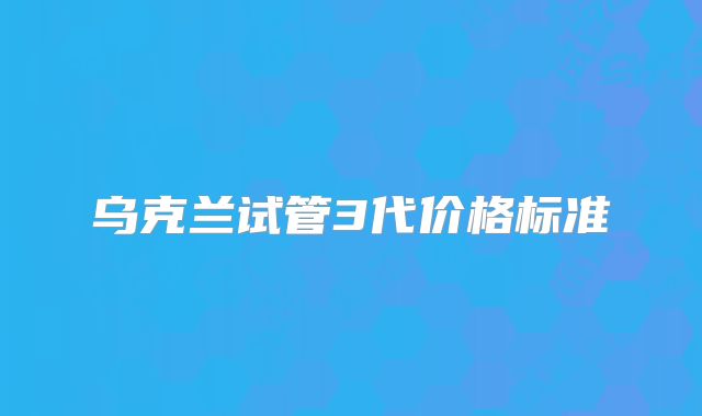 乌克兰试管3代价格标准