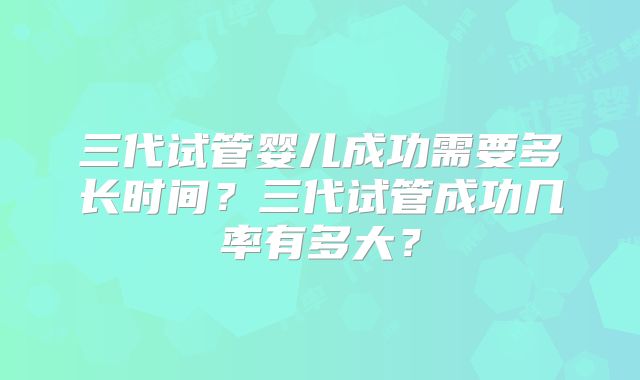 三代试管婴儿成功需要多长时间？三代试管成功几率有多大？