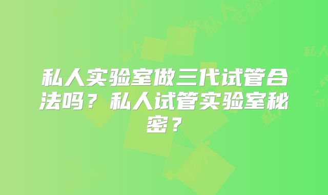 私人实验室做三代试管合法吗？私人试管实验室秘密？