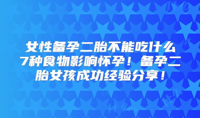 女性备孕二胎不能吃什么7种食物影响怀孕！备孕二胎女孩成功经验分享！